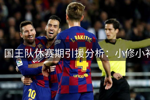 国王队休赛期引援分析：小修小补难掩阵容短板 未来选秀权危机暗藏隐患